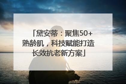 黛安蒂：聚焦50+熟龄肌，科技赋能打造长效抗老新方案