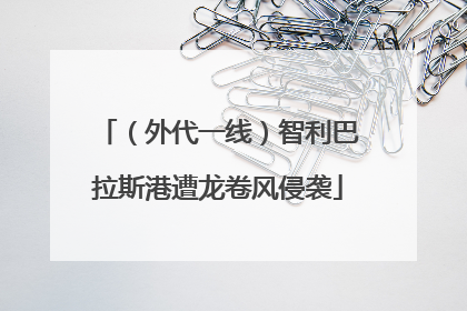 （外代一线）智利巴拉斯港遭龙卷风侵袭