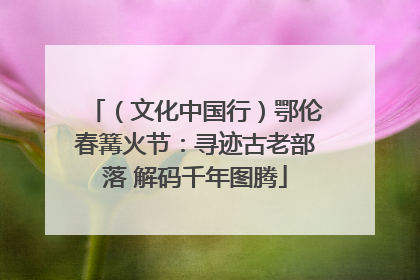 （文化中国行）鄂伦春篝火节：寻迹古老部落 解码千年图腾