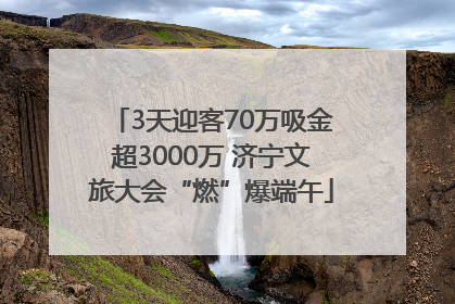 3天迎客70万吸金超3000万 济宁文旅大会“燃”爆端午