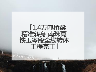1.4万吨桥梁精准转身 南珠高铁玉岑段全线转体工程完工