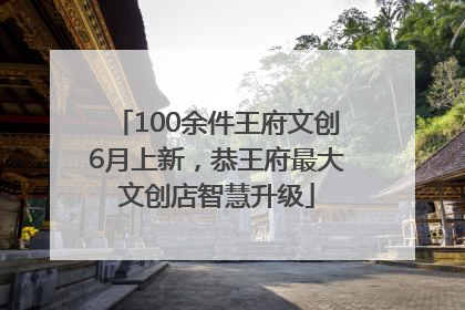 100余件王府文创6月上新，恭王府最大文创店智慧升级