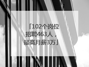 102个岗位招聘463人，最高月薪3万