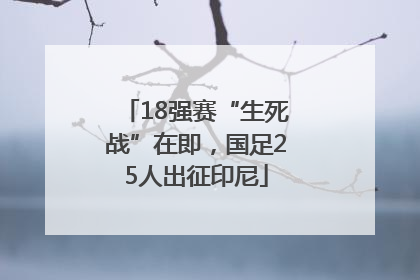 18强赛“生死战”在即，国足25人出征印尼
