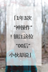 1年3次“神操作”！镇江这位“00后”小伙却说