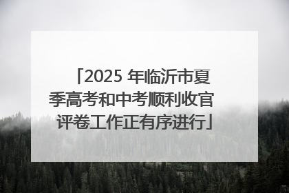 2025 年临沂市夏季高考和中考顺利收官 评卷工作正有序进行