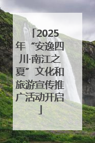 2025年“安逸四川·南江之夏”文化和旅游宣传推广活动开启