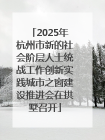 2025年杭州市新的社会阶层人士统战工作创新实践城市之窗建设推进会在拱墅召开
