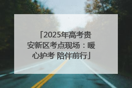2025年高考贵安新区考点现场：暖心护考 陪伴前行