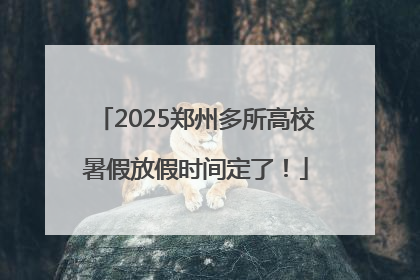 2025郑州多所高校暑假放假时间定了！