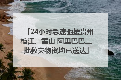 24小时急速驰援贵州榕江、雷山 阿里巴巴三批救灾物资均已送达