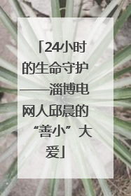 24小时的生命守护——淄博电网人邱晨的“善小”大爱