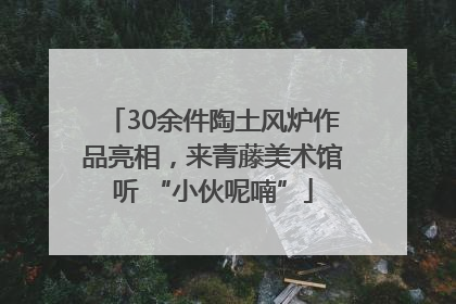 30余件陶土风炉作品亮相，来青藤美术馆听 “小伙呢喃”