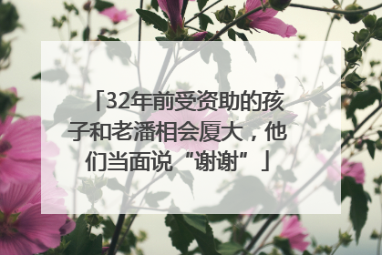 32年前受资助的孩子和老潘相会厦大，他们当面说“谢谢”