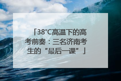 38℃高温下的高考前奏：三名济南考生的“最后一课”