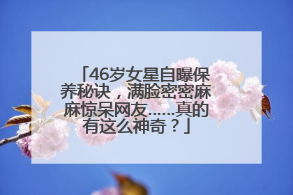 46岁女星自曝保养秘诀，满脸密密麻麻惊呆网友……真的有这么神奇？