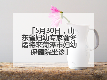 5月30日，山东省妇幼专家俞冬熠将来菏泽市妇幼保健院坐诊