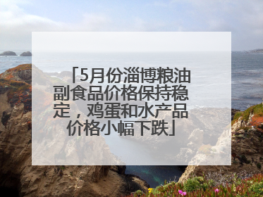 5月份淄博粮油副食品价格保持稳定，鸡蛋和水产品价格小幅下跌