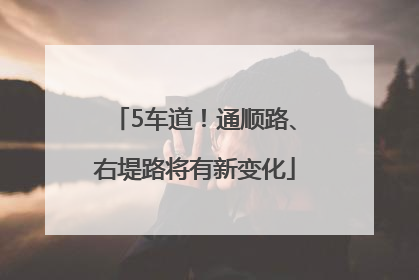 5车道！通顺路、右堤路将有新变化