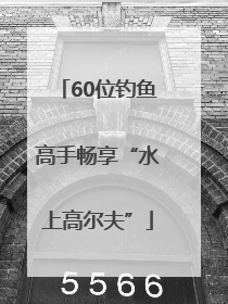 60位钓鱼高手畅享“水上高尔夫”