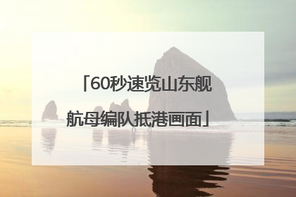 60秒速览山东舰航母编队抵港画面