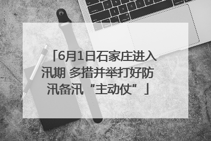 6月1日石家庄进入汛期 多措并举打好防汛备汛“主动仗”