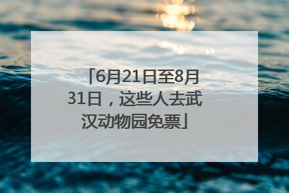 6月21日至8月31日，这些人去武汉动物园免票
