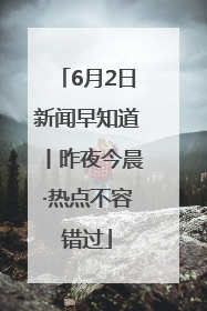 6月2日新闻早知道丨昨夜今晨·热点不容错过