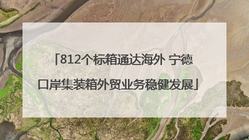 812个标箱通达海外 宁德口岸集装箱外贸业务稳健发展