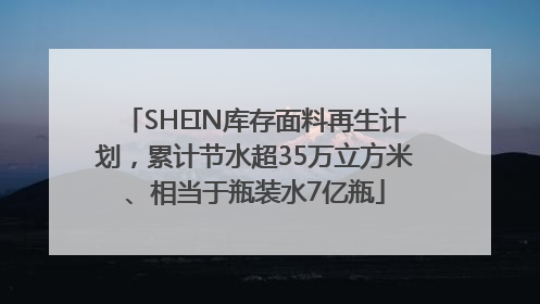 SHEIN库存面料再生计划，累计节水超35万立方米、相当于瓶装水7亿瓶